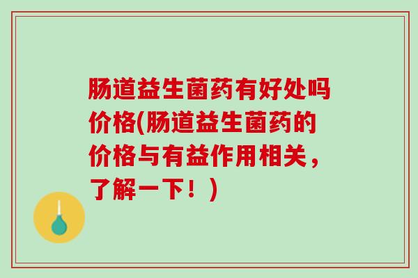 肠道益生菌药有好处吗价格(肠道益生菌药的价格与有益作用相关，了解一下！)