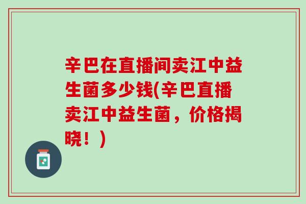 辛巴在直播间卖江中益生菌多少钱(辛巴直播卖江中益生菌，价格揭晓！)