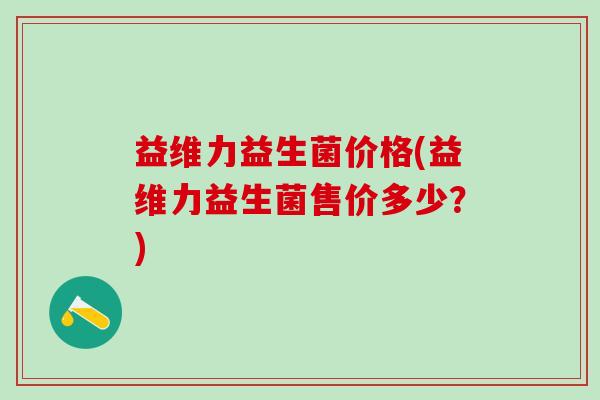 益维力益生菌价格(益维力益生菌售价多少？)