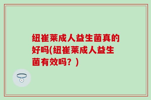 纽崔莱成人益生菌真的好吗(纽崔莱成人益生菌有效吗？)