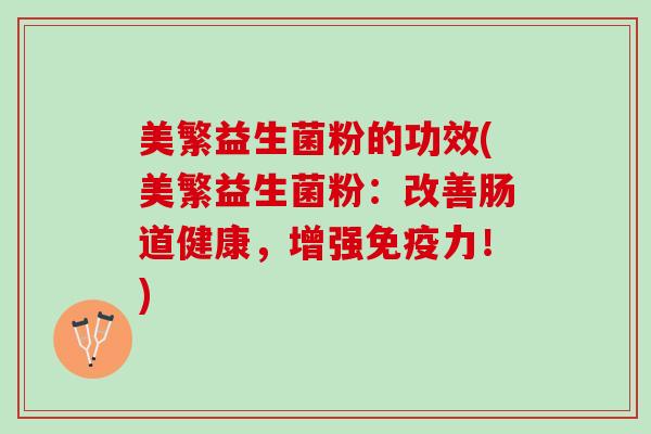 美繁益生菌粉的功效(美繁益生菌粉：改善肠道健康，增强免疫力！)