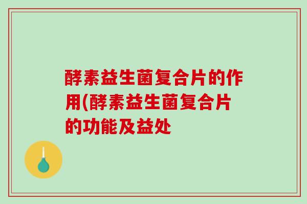 酵素益生菌复合片的作用(酵素益生菌复合片的功能及益处