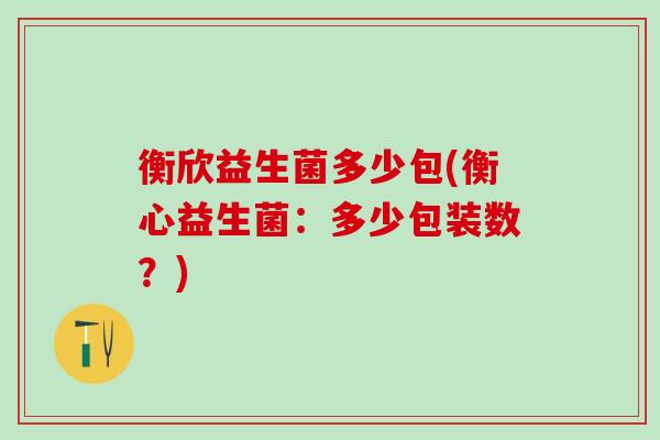 衡欣益生菌多少包(衡心益生菌：多少包装数？)