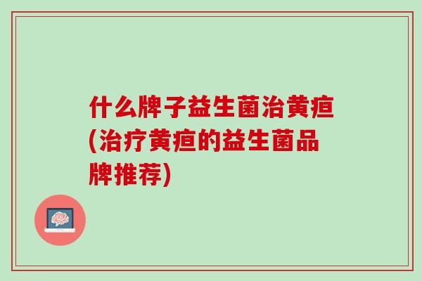 什么牌子益生菌黄疸(黄疸的益生菌品牌推荐) 什么牌子益生菌黄疸(黄疸的益生菌品牌推荐)