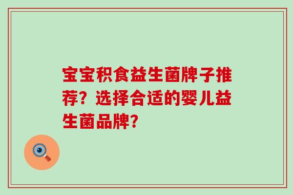 宝宝积食益生菌牌子推荐？选择合适的婴儿益生菌品牌？