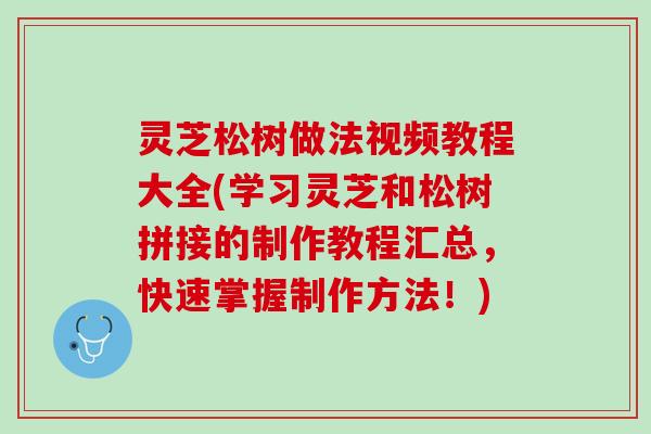 灵芝松树做法视频教程大全(学习灵芝和松树拼接的制作教程汇总，快速掌握制作方法！)