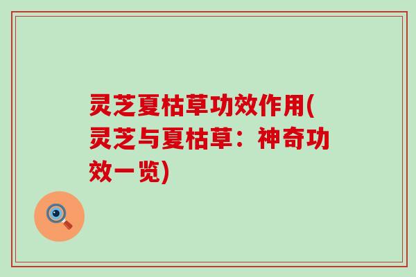 灵芝夏枯草功效作用(灵芝与夏枯草：神奇功效一览)