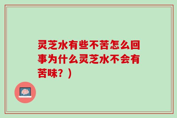 灵芝水有些不苦怎么回事为什么灵芝水不会有苦味？)