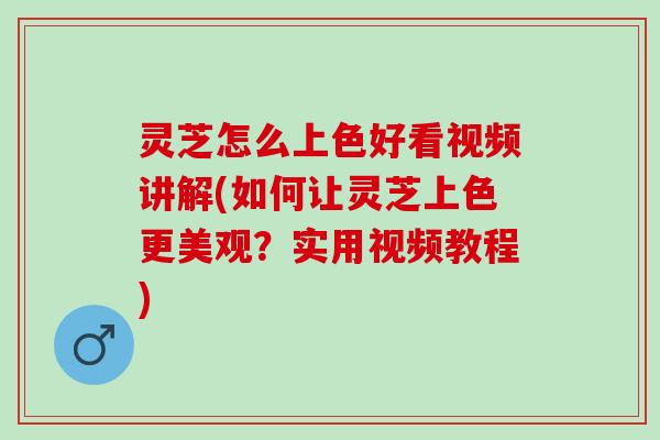 灵芝怎么上色好看视频讲解(如何让灵芝上色更美观？实用视频教程)