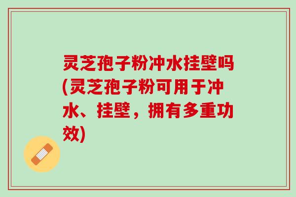 灵芝孢子粉冲水挂壁吗(灵芝孢子粉可用于冲水、挂壁，拥有多重功效)