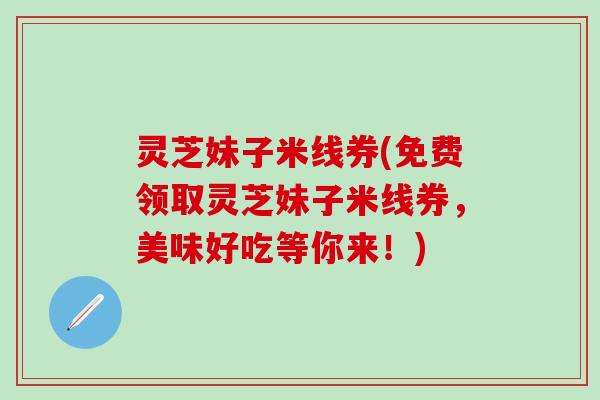 灵芝妹子米线券(免费领取灵芝妹子米线券，美味好吃等你来！)