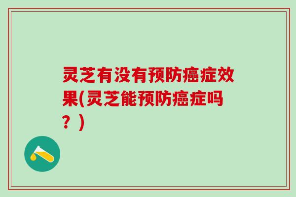 灵芝有没有预防癌症效果(灵芝能预防癌症吗？)