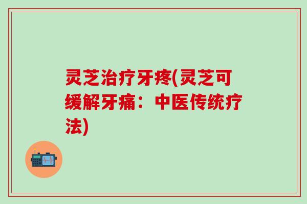 灵芝治疗牙疼(灵芝可缓解牙痛：中医传统疗法)