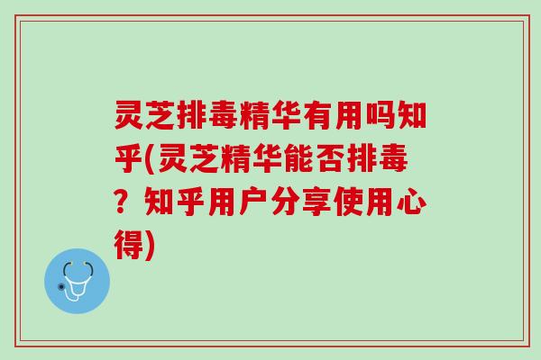 灵芝排毒精华有用吗知乎(灵芝精华能否排毒？知乎用户分享使用心得)