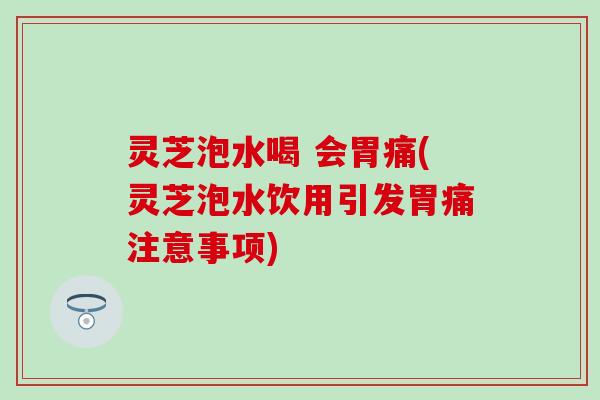 灵芝泡水喝 会胃痛(灵芝泡水饮用引发胃痛注意事项)