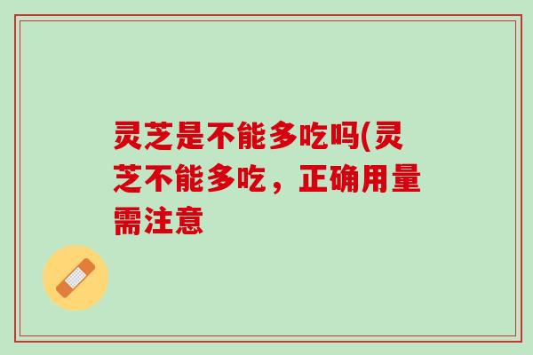 灵芝是不能多吃吗(灵芝不能多吃，正确用量需注意