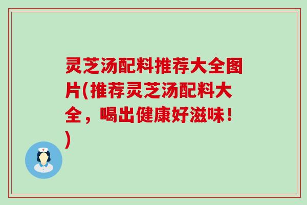 灵芝汤配料推荐大全图片(推荐灵芝汤配料大全，喝出健康好滋味！)