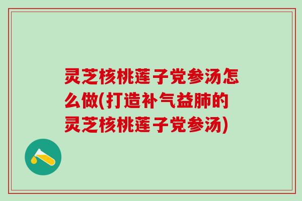 灵芝核桃莲子党参汤怎么做(打造补气益肺的灵芝核桃莲子党参汤)