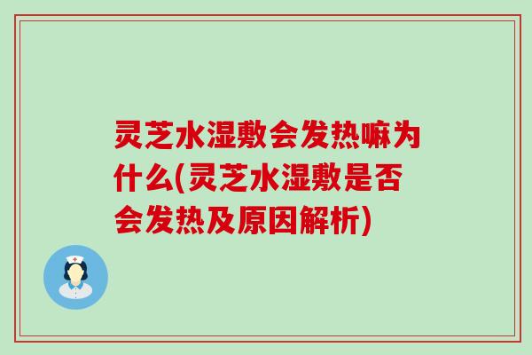 灵芝水湿敷会发热嘛为什么(灵芝水湿敷是否会发热及原因解析)