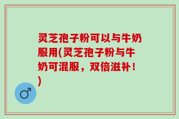 灵芝孢子粉可以与牛奶服用(灵芝孢子粉与牛奶可混服，双倍滋补！)