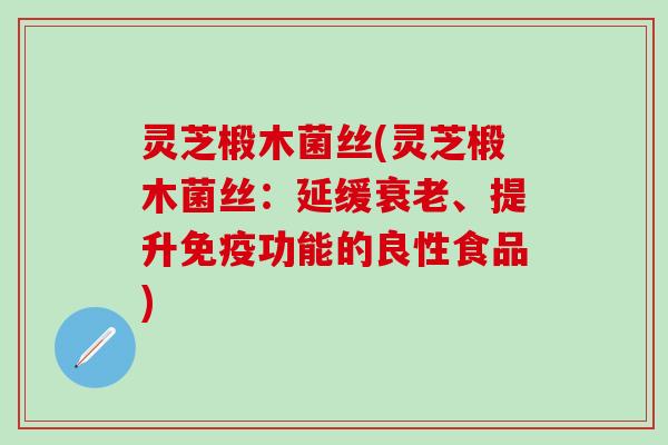 灵芝椴木菌丝(灵芝椴木菌丝：延缓衰老、提升免疫功能的良性食品)