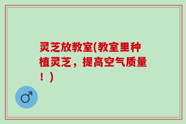 灵芝放教室(教室里种植灵芝，提高空气质量！)