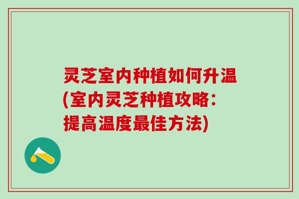 灵芝室内种植如何升温(室内灵芝种植攻略：提高温度最佳方法)