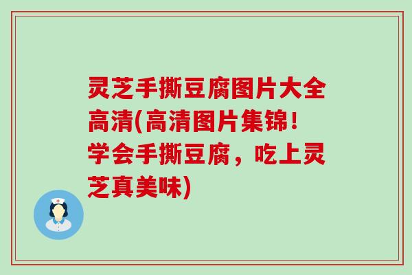 灵芝手撕豆腐图片大全高清(高清图片集锦！学会手撕豆腐，吃上灵芝真美味)