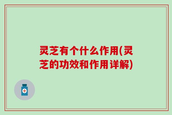 灵芝有个什么作用(灵芝的功效和作用详解)