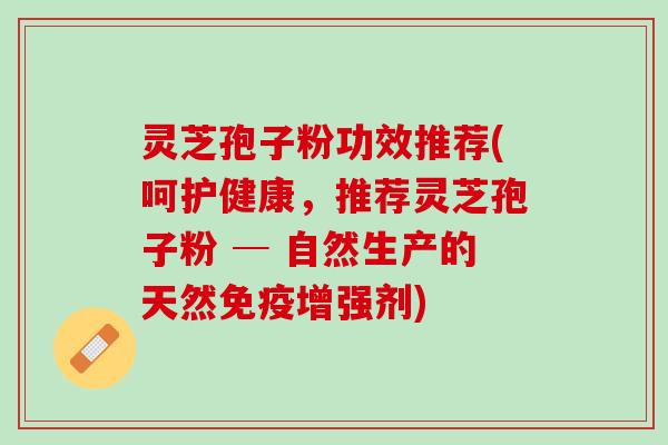 灵芝孢子粉功效推荐(呵护健康，推荐灵芝孢子粉 ─ 自然生产的天然免疫增强剂)