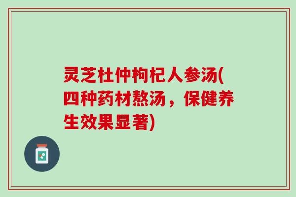 灵芝杜仲枸杞人参汤(四种药材熬汤，保健养生效果显著)
