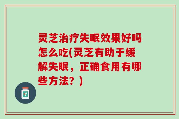 灵芝治疗失眠效果好吗怎么吃(灵芝有助于缓解失眠，正确食用有哪些方法？)