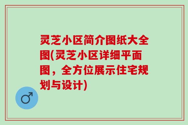 灵芝小区简介图纸大全图(灵芝小区详细平面图，全方位展示住宅规划与设计)