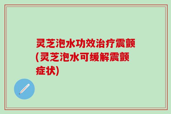 灵芝泡水功效治疗震颤(灵芝泡水可缓解震颤症状)