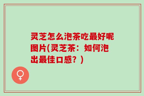 灵芝怎么泡茶吃好呢图片(灵芝茶:如何泡出佳口感?) 灵芝怎么泡茶吃好呢图片(灵芝茶:如何泡出佳口感?)