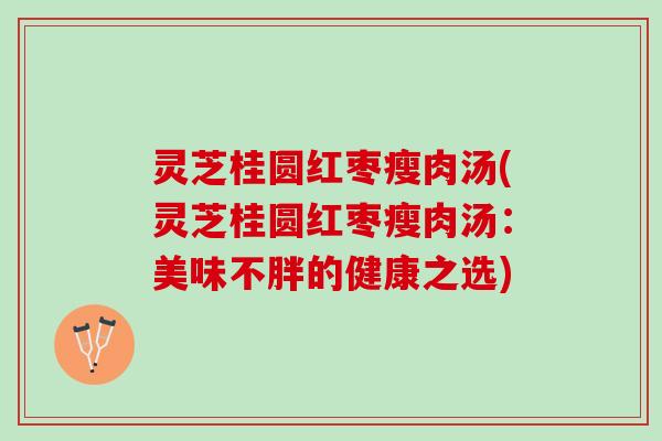 灵芝桂圆红枣瘦肉汤(灵芝桂圆红枣瘦肉汤：美味不胖的健康之选)