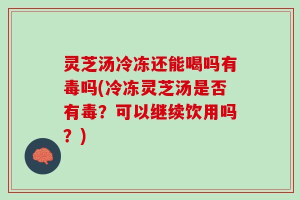 灵芝汤冷冻还能喝吗有毒吗(冷冻灵芝汤是否有毒？可以继续饮用吗？)