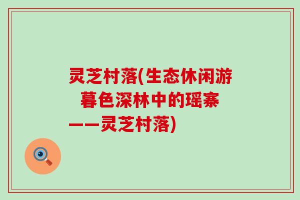 灵芝村落(生态休闲游  暮色深林中的瑶寨——灵芝村落)