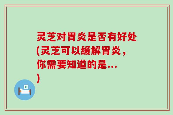 灵芝对胃炎是否有好处(灵芝可以缓解胃炎，你需要知道的是...)