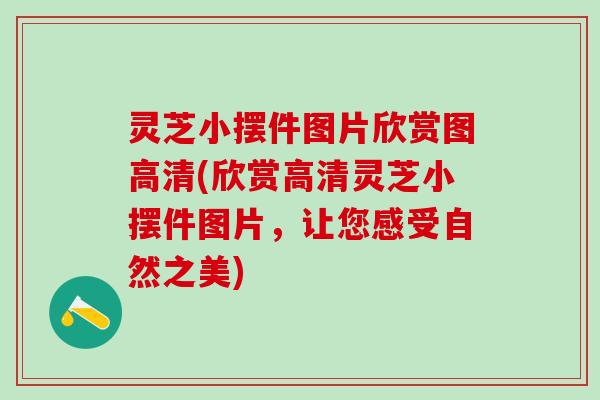 灵芝小摆件图片欣赏图高清(欣赏高清灵芝小摆件图片，让您感受自然之美)
