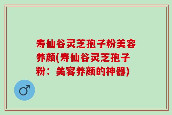 寿仙谷灵芝孢子粉美容养颜(寿仙谷灵芝孢子粉：美容养颜的神器)