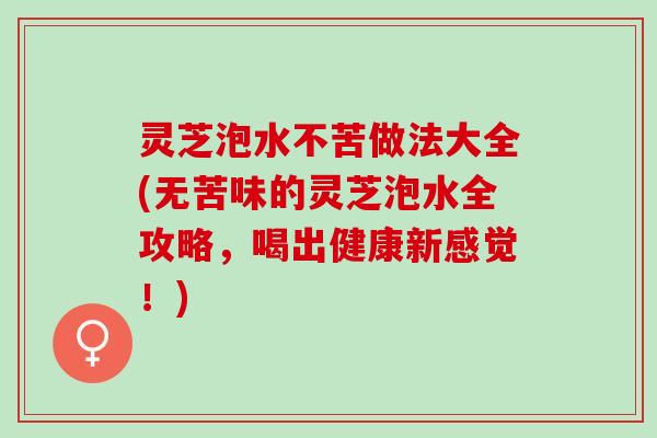 灵芝泡水不苦做法大全(无苦味的灵芝泡水全攻略，喝出健康新感觉！)