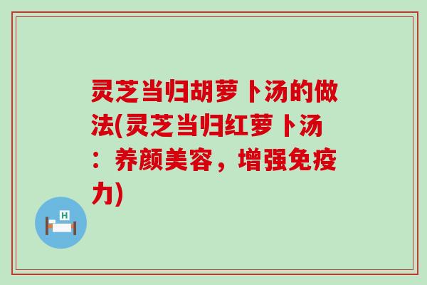 灵芝当归胡萝卜汤的做法(灵芝当归红萝卜汤：养颜美容，增强免疫力)
