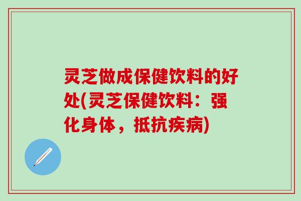 灵芝做成保健饮料的好处(灵芝保健饮料：强化身体，抵抗疾病)