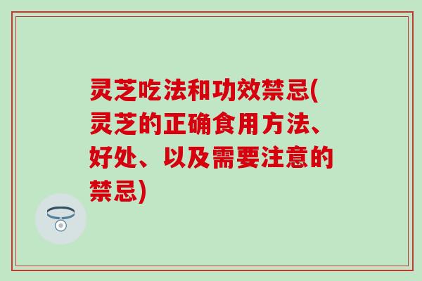 灵芝吃法和功效禁忌(灵芝的正确食用方法、好处、以及需要注意的禁忌)