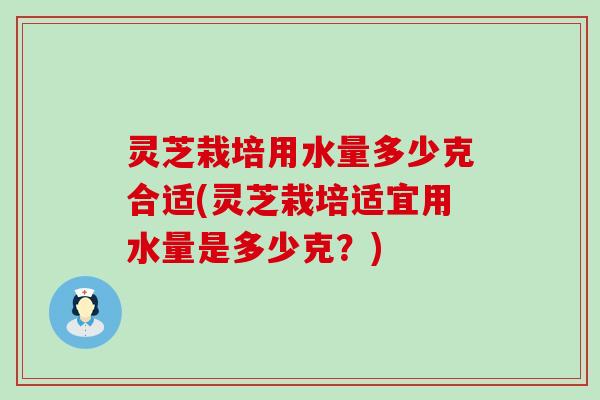 灵芝栽培用水量多少克合适(灵芝栽培适宜用水量是多少克？)
