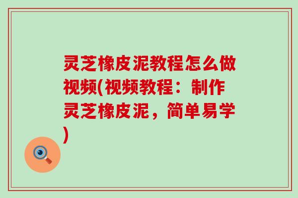 灵芝橡皮泥教程怎么做视频(视频教程：制作灵芝橡皮泥，简单易学)
