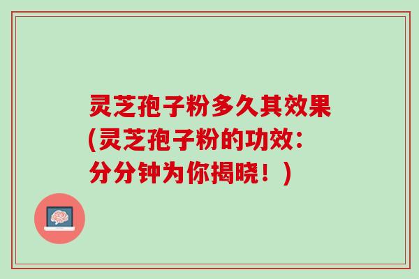 灵芝孢子粉多久其效果(灵芝孢子粉的功效：分分钟为你揭晓！)
