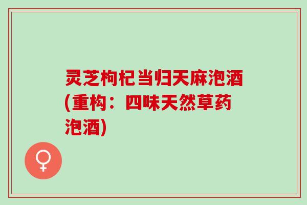 灵芝枸杞当归天麻泡酒(重构：四味天然草药泡酒)