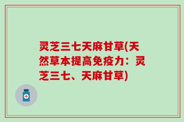 灵芝三七天麻甘草(天然草本提高免疫力：灵芝三七、天麻甘草)